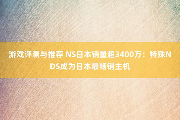 游戏评测与推荐 NS日本销量超3400万：特殊NDS成为日本最畅销主机