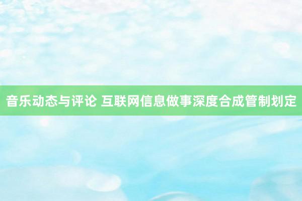 音乐动态与评论 互联网信息做事深度合成管制划定