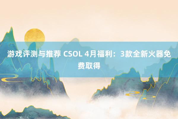 游戏评测与推荐 CSOL 4月福利：3款全新火器免费取得