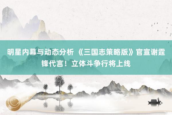 明星内幕与动态分析 《三国志策略版》官宣谢霆锋代言！立体斗争行将上线