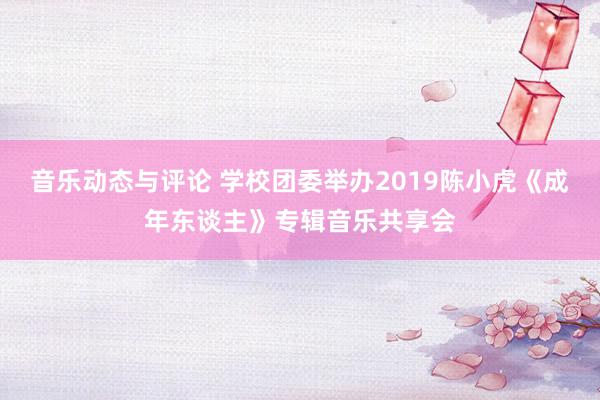 音乐动态与评论 学校团委举办2019陈小虎《成年东谈主》专辑音乐共享会