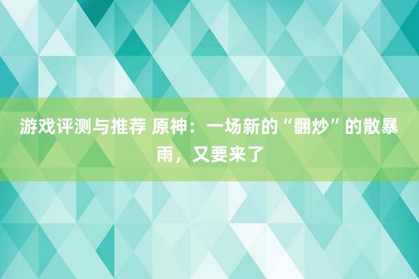 游戏评测与推荐 原神：一场新的“翻炒”的散暴雨，又要来了