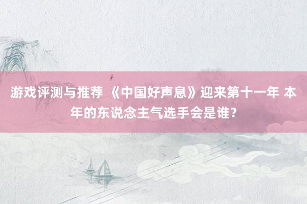 游戏评测与推荐 《中国好声息》迎来第十一年 本年的东说念主气选手会是谁？