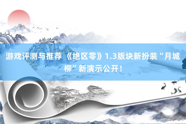 游戏评测与推荐 《绝区零》1.3版块新扮装“月城柳”新演示公开！