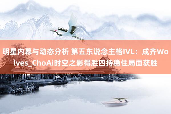 明星内幕与动态分析 第五东说念主格IVL：成齐Wolves_ChoAi时空之影得胜四持稳住局面获胜