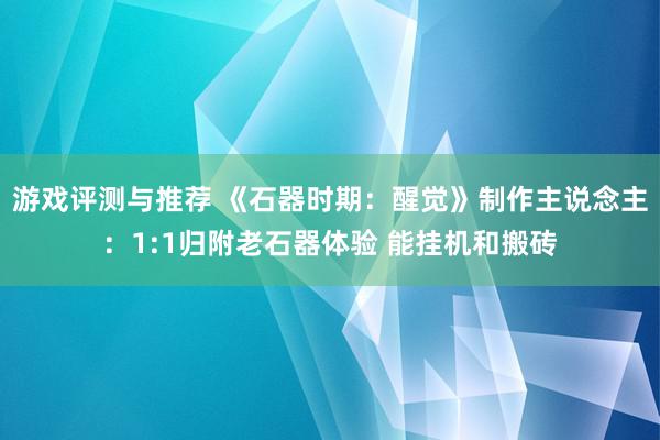 游戏评测与推荐 《石器时期：醒觉》制作主说念主：1:1归附老石器体验 能挂机和搬砖