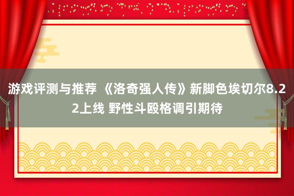 游戏评测与推荐 《洛奇强人传》新脚色埃切尔8.22上线 野性斗殴格调引期待