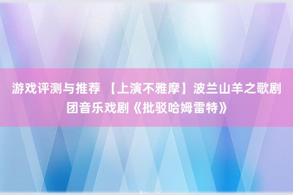 游戏评测与推荐 【上演不雅摩】波兰山羊之歌剧团音乐戏剧《批驳哈姆雷特》