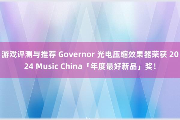 游戏评测与推荐 Governor 光电压缩效果器荣获 2024 Music China「年度最好新品」奖！