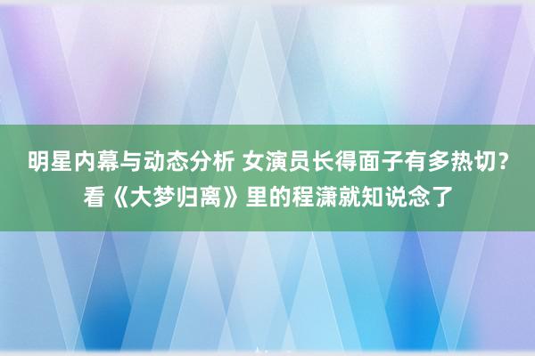 明星内幕与动态分析 女演员长得面子有多热切？看《大梦归离》里的程潇就知说念了