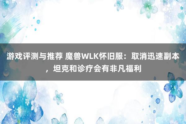 游戏评测与推荐 魔兽WLK怀旧服：取消迅速副本，坦克和诊疗会有非凡福利