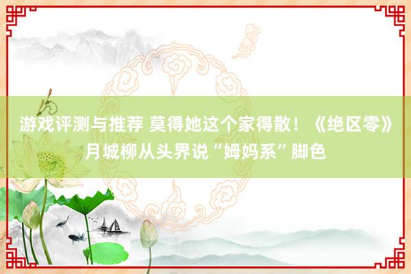 游戏评测与推荐 莫得她这个家得散！《绝区零》月城柳从头界说“姆妈系”脚色