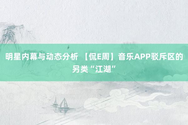 明星内幕与动态分析 【侃E周】音乐APP驳斥区的另类“江湖”