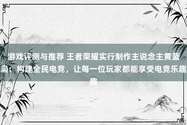 游戏评测与推荐 王者荣耀实行制作主说念主黄蓝枭：构建全民电竞，让每一位玩家都能享受电竞乐趣