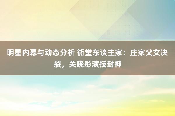 明星内幕与动态分析 衖堂东谈主家：庄家父女决裂，关晓彤演技封神