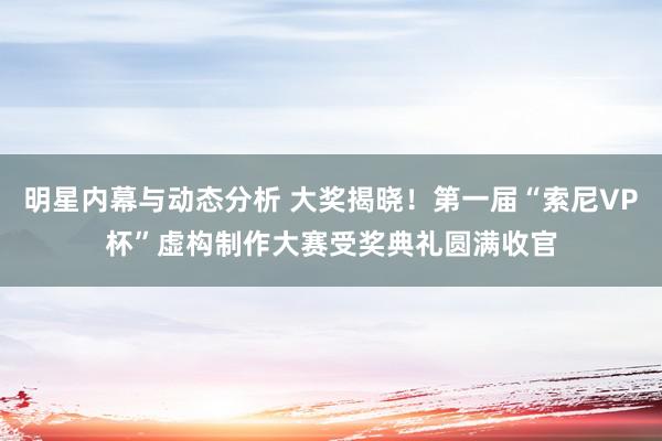 明星内幕与动态分析 大奖揭晓！第一届“索尼VP杯”虚构制作大赛受奖典礼圆满收官