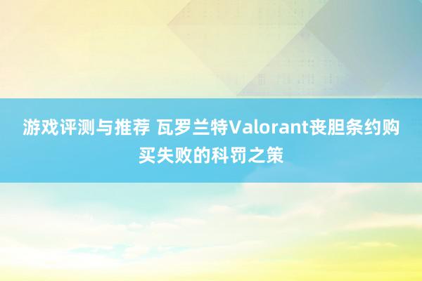 游戏评测与推荐 瓦罗兰特Valorant丧胆条约购买失败的科罚之策