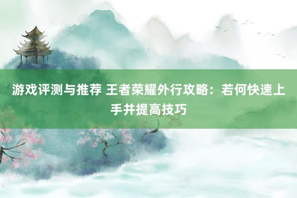 游戏评测与推荐 王者荣耀外行攻略：若何快速上手并提高技巧