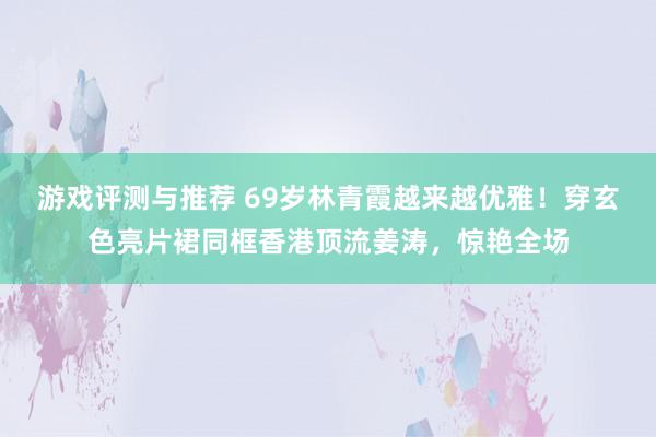 游戏评测与推荐 69岁林青霞越来越优雅！穿玄色亮片裙同框香港顶流姜涛，惊艳全场