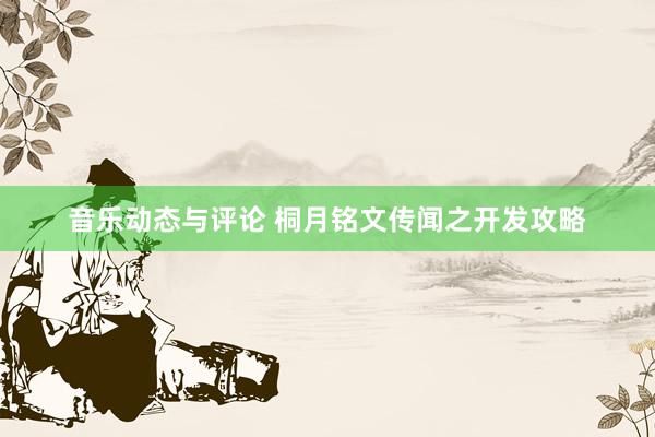 音乐动态与评论 桐月铭文传闻之开发攻略