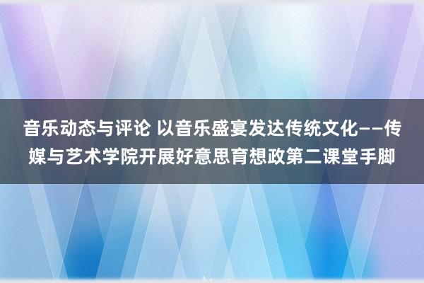 音乐动态与评论 以音乐盛宴发达传统文化——传媒与艺术学院开展好意思育想政第二课堂手脚