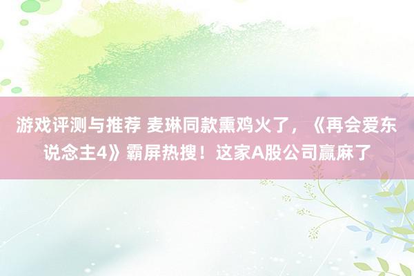 游戏评测与推荐 麦琳同款熏鸡火了，《再会爱东说念主4》霸屏热搜！这家A股公司赢麻了