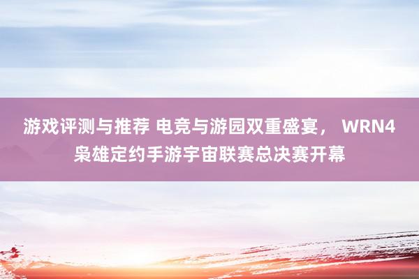 游戏评测与推荐 电竞与游园双重盛宴， WRN4枭雄定约手游宇宙联赛总决赛开幕