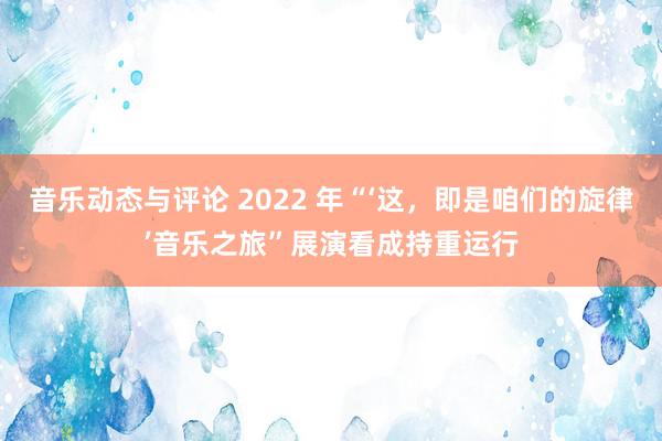 音乐动态与评论 2022 年“‘这，即是咱们的旋律’音乐之旅”展演看成持重运行