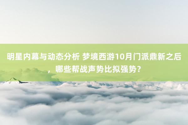 明星内幕与动态分析 梦境西游10月门派鼎新之后，哪些帮战声势比拟强势？