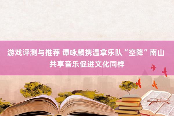 游戏评测与推荐 谭咏麟携温拿乐队“空降”南山 共享音乐促进文化同样