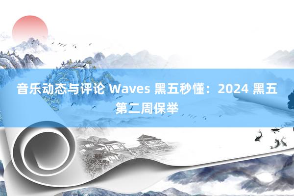 音乐动态与评论 Waves 黑五秒懂：2024 黑五第二周保举