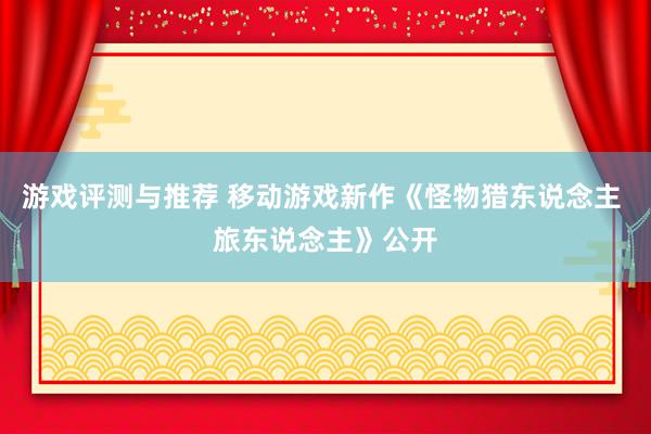 游戏评测与推荐 移动游戏新作《怪物猎东说念主 旅东说念主》公开