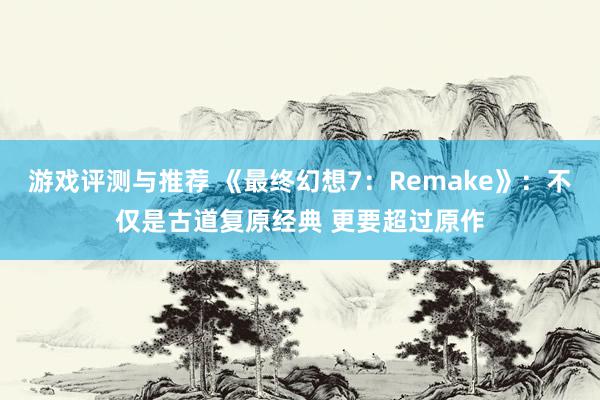 游戏评测与推荐 《最终幻想7：Remake》：不仅是古道复原经典 更要超过原作