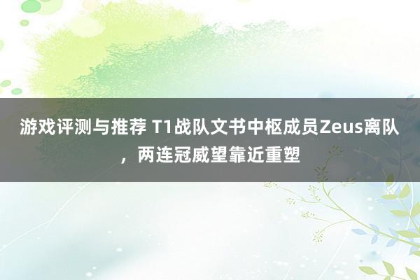 游戏评测与推荐 T1战队文书中枢成员Zeus离队，两连冠威望靠近重塑