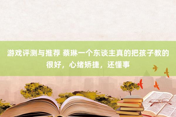 游戏评测与推荐 蔡琳一个东谈主真的把孩子教的很好，心绪矫捷，还懂事