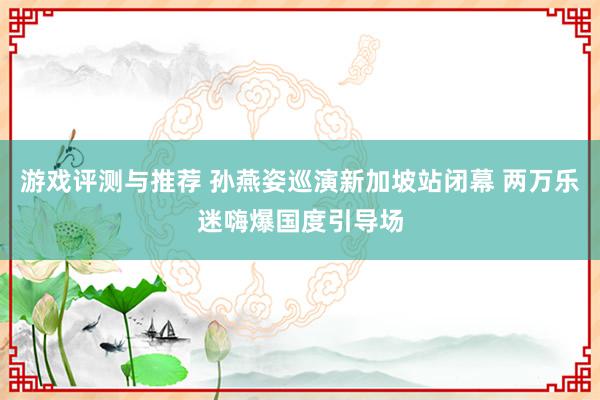 游戏评测与推荐 孙燕姿巡演新加坡站闭幕 两万乐迷嗨爆国度引导场