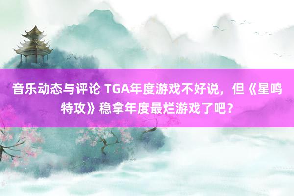 音乐动态与评论 TGA年度游戏不好说，但《星鸣特攻》稳拿年度最烂游戏了吧？