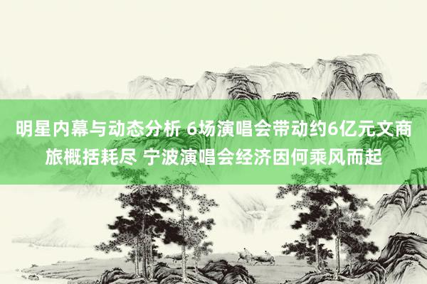 明星内幕与动态分析 6场演唱会带动约6亿元文商旅概括耗尽 宁波演唱会经济因何乘风而起