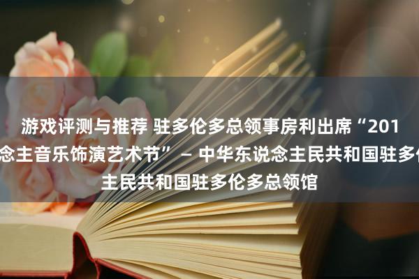 游戏评测与推荐 驻多伦多总领事房利出席“2013年华东说念主音乐饰演艺术节” — 中华东说念主民共和国驻多伦多总领馆