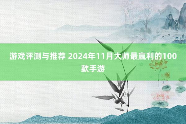 游戏评测与推荐 2024年11月大师最赢利的100款手游