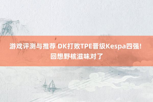 游戏评测与推荐 DK打败TPE晋级Kespa四强! 回想野核滋味对了