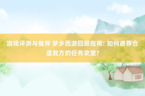 游戏评测与推荐 梦乡西游回顾指南: 如何遴荐合适我方的任务攻宠?