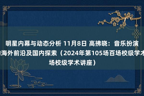 明星内幕与动态分析 11月8日 高拂晓：音乐扮演照拂的海外前沿及国内探索（2024年第105场百场校级学术讲座）