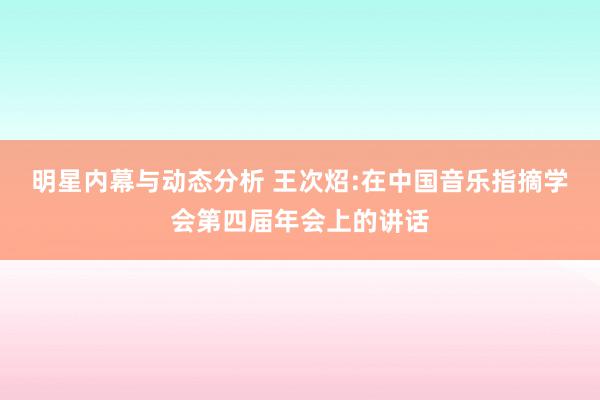 明星内幕与动态分析 王次炤:在中国音乐指摘学会第四届年会上的讲话