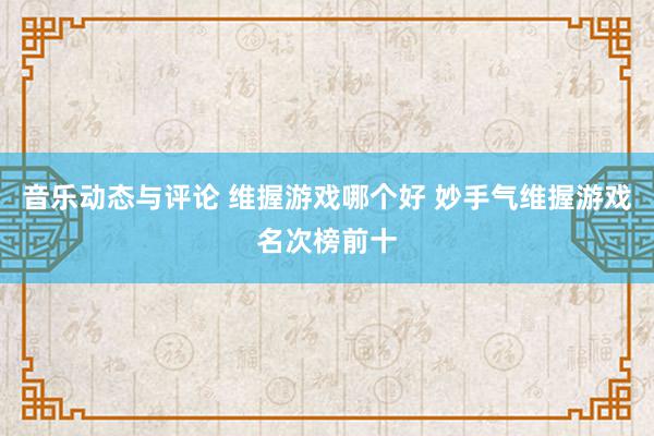 音乐动态与评论 维握游戏哪个好 妙手气维握游戏名次榜前十