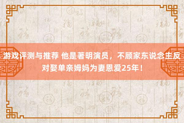 游戏评测与推荐 他是著明演员，不顾家东说念主反对娶单亲姆妈为妻恩爱25年！