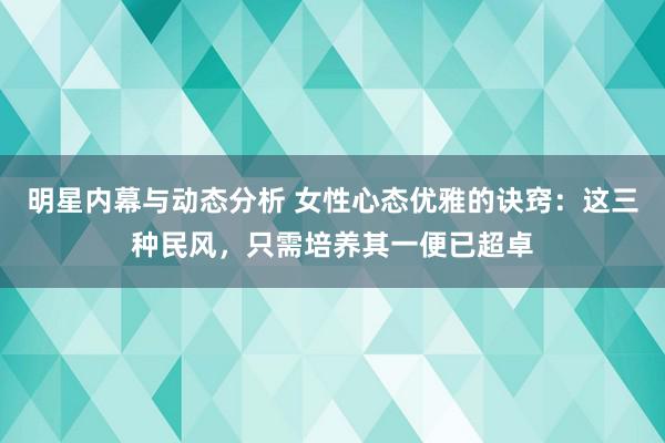 明星内幕与动态分析 女性心态优雅的诀窍：这三种民风，只需培养其一便已超卓