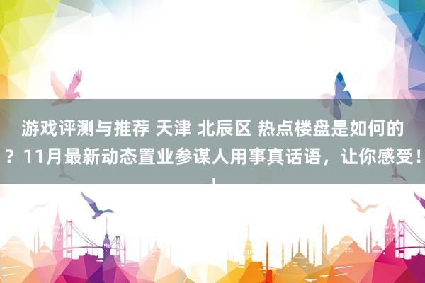 游戏评测与推荐 天津 北辰区 热点楼盘是如何的？11月最新动态置业参谋人用事真话语，让你感受！