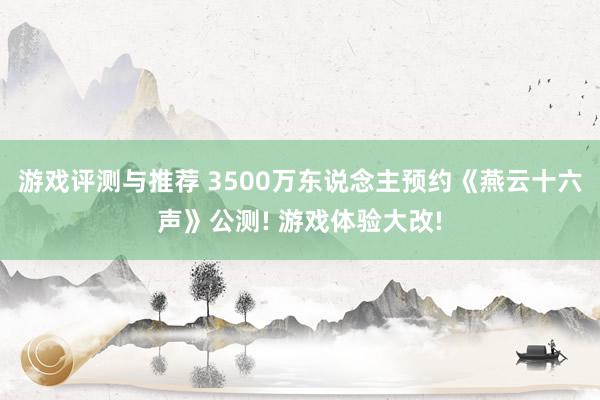 游戏评测与推荐 3500万东说念主预约《燕云十六声》公测! 游戏体验大改!