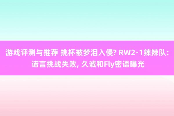 游戏评测与推荐 挑杯被梦泪入侵? RW2-1辣辣队: 诺言挑战失败, 久诚和Fly密语曝光